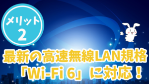 メリット2　最新の高速無線LAN規格「Wi-Fi 6」に対応！